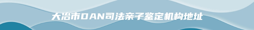 大冶市DAN司法亲子鉴定机构地址