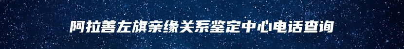 阿拉善左旗亲缘关系鉴定中心电话查询
