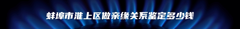 蚌埠市淮上区做亲缘关系鉴定多少钱