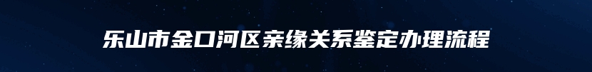 乐山市金口河区亲缘关系鉴定办理流程