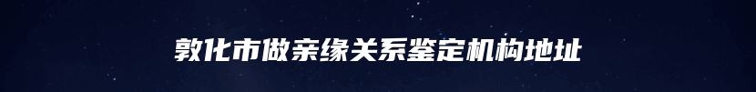 敦化市做亲缘关系鉴定机构地址