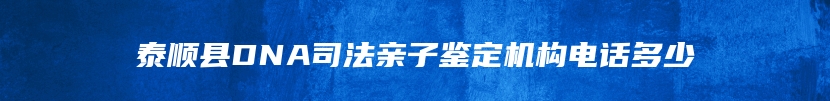 泰顺县DNA司法亲子鉴定机构电话多少