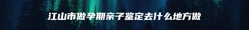 江山市做孕期亲子鉴定去什么地方做