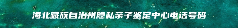 海北藏族自治州隐私亲子鉴定中心电话号码