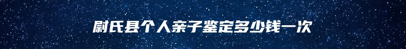 尉氏县个人亲子鉴定多少钱一次