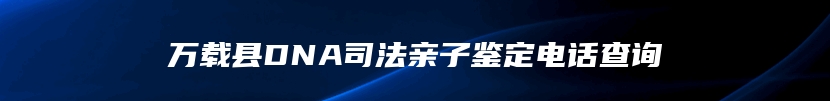万载县DNA司法亲子鉴定电话查询