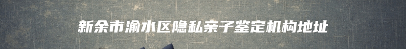 新余市渝水区隐私亲子鉴定机构地址