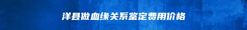 洋县做血缘关系鉴定费用价格