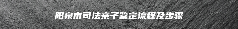 阳泉市司法亲子鉴定流程及步骤