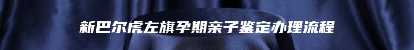 新巴尔虎左旗孕期亲子鉴定办理流程