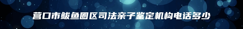 营口市鲅鱼圈区司法亲子鉴定机构电话多少