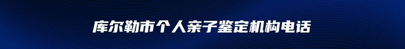 库尔勒市个人亲子鉴定机构电话