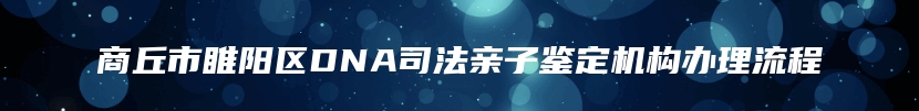 商丘市睢阳区DNA司法亲子鉴定机构办理流程