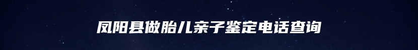 凤阳县做胎儿亲子鉴定电话查询