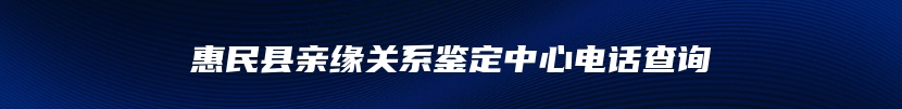 惠民县亲缘关系鉴定中心电话查询
