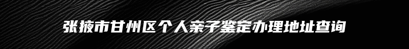 张掖市甘州区个人亲子鉴定办理地址查询