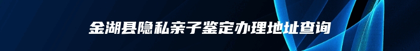 金湖县隐私亲子鉴定办理地址查询