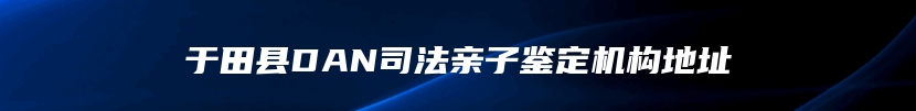 于田县DAN司法亲子鉴定机构地址