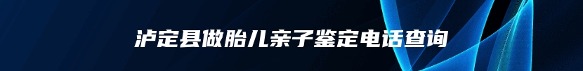 泸定县做胎儿亲子鉴定电话查询