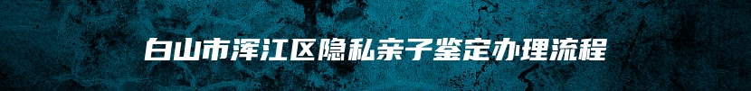 白山市浑江区隐私亲子鉴定办理流程