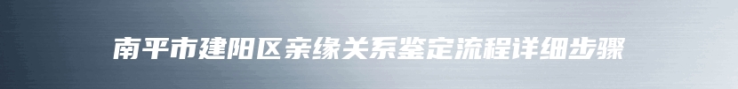 南平市建阳区亲缘关系鉴定流程详细步骤