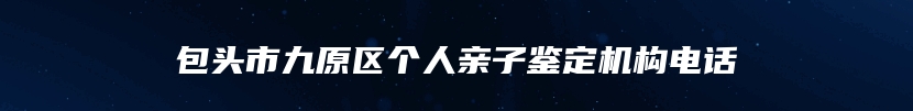 包头市九原区个人亲子鉴定机构电话