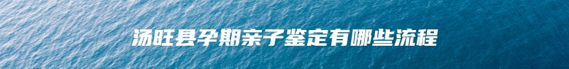 汤旺县孕期亲子鉴定有哪些流程