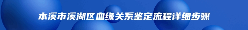 本溪市溪湖区血缘关系鉴定流程详细步骤