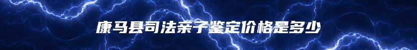 康马县司法亲子鉴定价格是多少