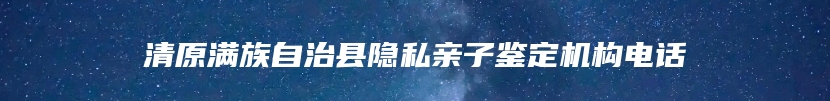 清原满族自治县隐私亲子鉴定机构电话