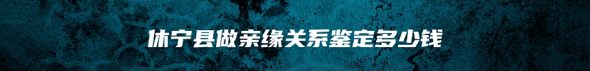 休宁县做亲缘关系鉴定多少钱