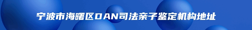 宁波市海曙区DAN司法亲子鉴定机构地址