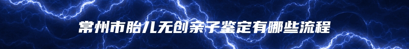 常州市胎儿无创亲子鉴定有哪些流程