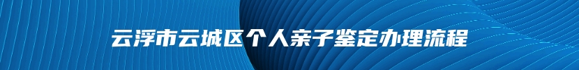 云浮市云城区个人亲子鉴定办理流程