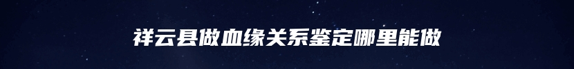 祥云县做血缘关系鉴定哪里能做