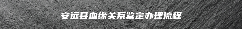 安远县血缘关系鉴定办理流程