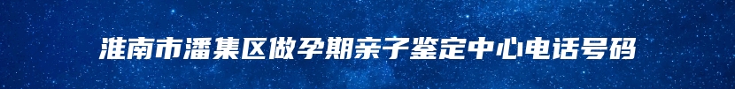 淮南市潘集区做孕期亲子鉴定中心电话号码