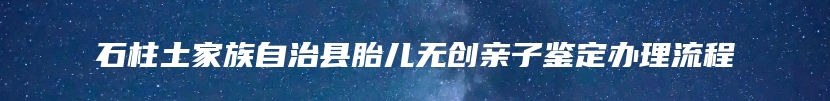 石柱土家族自治县胎儿无创亲子鉴定办理流程