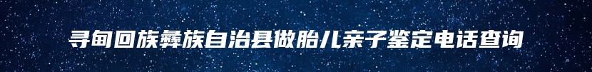 寻甸回族彝族自治县做胎儿亲子鉴定电话查询