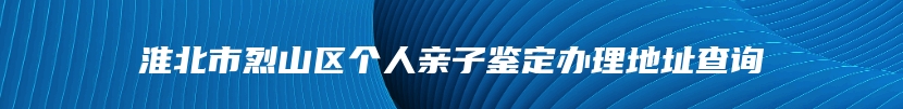 淮北市烈山区个人亲子鉴定办理地址查询