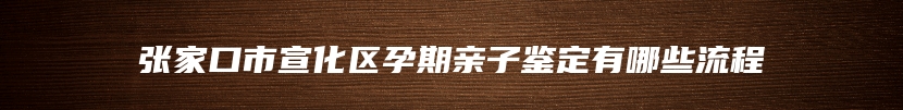 张家口市宣化区孕期亲子鉴定有哪些流程