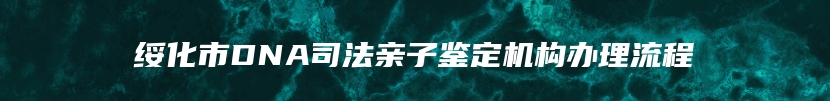 绥化市DNA司法亲子鉴定机构办理流程