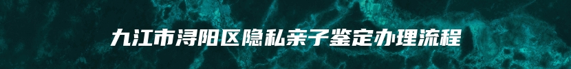 九江市浔阳区隐私亲子鉴定办理流程