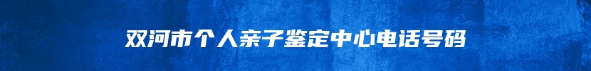 双河市个人亲子鉴定中心电话号码