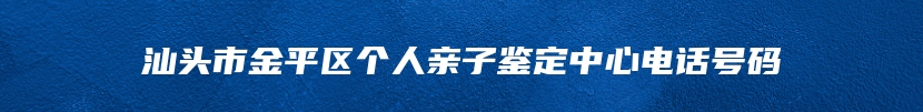 汕头市金平区个人亲子鉴定中心电话号码