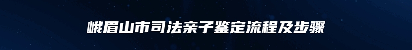 峨眉山市司法亲子鉴定流程及步骤