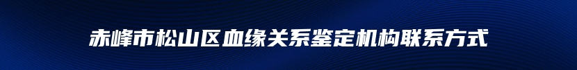 赤峰市松山区血缘关系鉴定机构联系方式