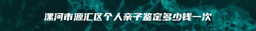 漯河市源汇区个人亲子鉴定多少钱一次