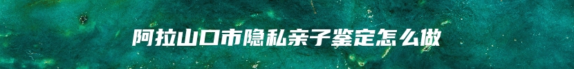 阿拉山口市隐私亲子鉴定怎么做