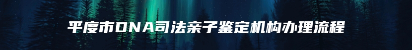 平度市DNA司法亲子鉴定机构办理流程